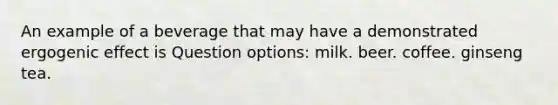 An example of a beverage that may have a demonstrated ergogenic effect is Question options: milk. beer. coffee. ginseng tea.