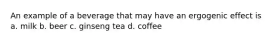 An example of a beverage that may have an ergogenic effect is a. milk b. beer c. ginseng tea d. coffee