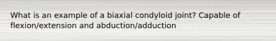 What is an example of a biaxial condyloid joint? Capable of flexion/extension and abduction/adduction