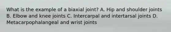 What is the example of a biaxial joint? A. Hip and shoulder joints B. Elbow and knee joints C. Intercarpal and intertarsal joints D. Metacarpophalangeal and wrist joints