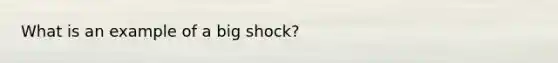 What is an example of a big shock?