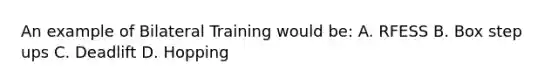 An example of Bilateral Training would be: A. RFESS B. Box step ups C. Deadlift D. Hopping