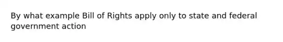 By what example Bill of Rights apply only to state and federal government action