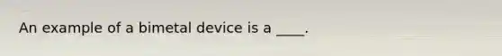 An example of a bimetal device is a ____.