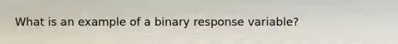 What is an example of a binary response variable?