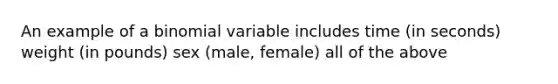 An example of a binomial variable includes time (in seconds) weight (in pounds) sex (male, female) all of the above