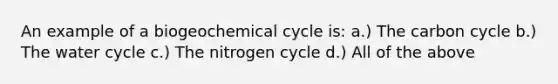 An example of a biogeochemical cycle is: a.) The carbon cycle b.) The water cycle c.) The nitrogen cycle d.) All of the above