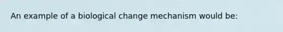 An example of a biological change mechanism would be: