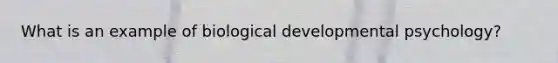 What is an example of biological developmental psychology?