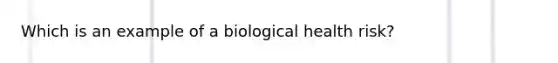 Which is an example of a biological health risk?