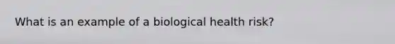 What is an example of a biological health risk?