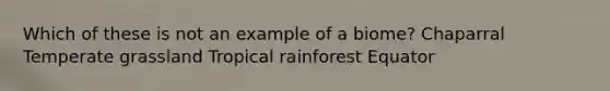 Which of these is not an example of a biome? Chaparral Temperate grassland Tropical rainforest Equator