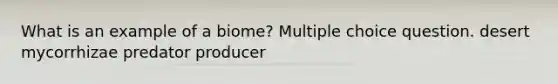 What is an example of a biome? Multiple choice question. desert mycorrhizae predator producer