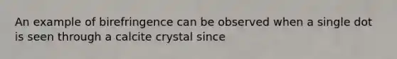 An example of birefringence can be observed when a single dot is seen through a calcite crystal since