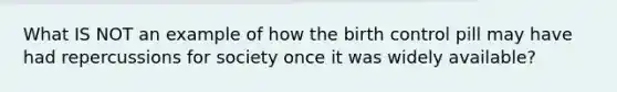 What IS NOT an example of how the birth control pill may have had repercussions for society once it was widely available?