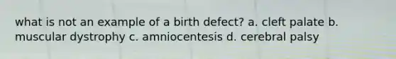 what is not an example of a birth defect? a. cleft palate b. muscular dystrophy c. amniocentesis d. cerebral palsy