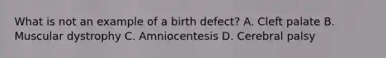 What is not an example of a birth defect? A. Cleft palate B. Muscular dystrophy C. Amniocentesis D. Cerebral palsy