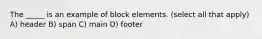 The _____ is an example of block elements. (select all that apply) A) header B) span C) main D) footer