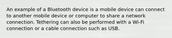 An example of a Bluetooth device is a mobile device can connect to another mobile device or computer to share a network connection. Tethering can also be performed with a Wi-Fi connection or a cable connection such as USB.