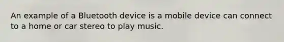 An example of a Bluetooth device is a mobile device can connect to a home or car stereo to play music.