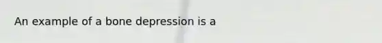 An example of a bone depression is a