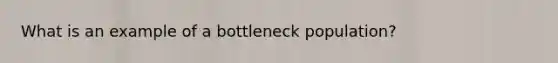 What is an example of a bottleneck population?