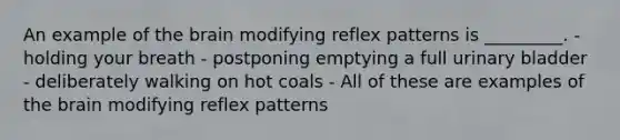 An example of the brain modifying reflex patterns is _________. - holding your breath - postponing emptying a full urinary bladder - deliberately walking on hot coals - All of these are examples of the brain modifying reflex patterns