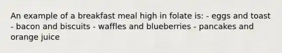 An example of a breakfast meal high in folate is: - eggs and toast - bacon and biscuits - waffles and blueberries - pancakes and orange juice