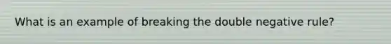 What is an example of breaking the double negative rule?