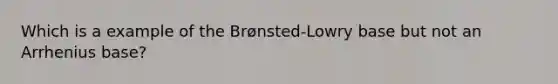 Which is a example of the Brønsted-Lowry base but not an Arrhenius base?