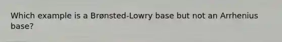 Which example is a Brønsted-Lowry base but not an Arrhenius base?