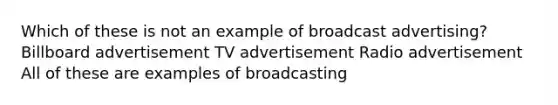 Which of these is not an example of broadcast advertising? Billboard advertisement TV advertisement Radio advertisement All of these are examples of broadcasting