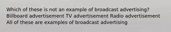 Which of these is not an example of broadcast advertising? Billboard advertisement TV advertisement Radio advertisement All of these are examples of broadcast advertising