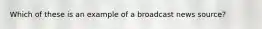 Which of these is an example of a broadcast news​ source?