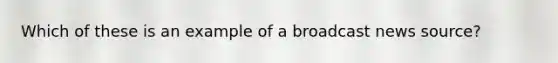 Which of these is an example of a broadcast news​ source?