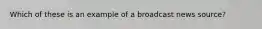 Which of these is an example of a broadcast news source?