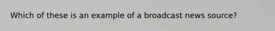 Which of these is an example of a broadcast news source?