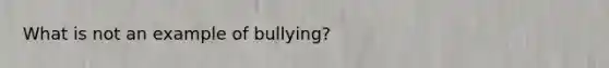 What is not an example of bullying?