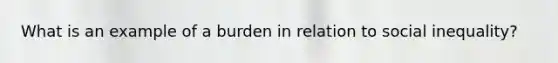 What is an example of a burden in relation to social inequality?