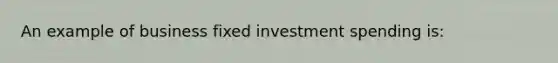 An example of business fixed investment spending is: