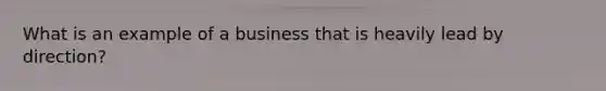 What is an example of a business that is heavily lead by direction?