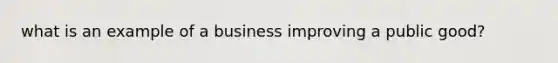 what is an example of a business improving a public good?