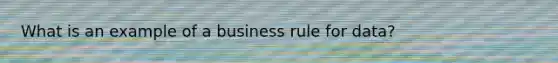 What is an example of a business rule for data?