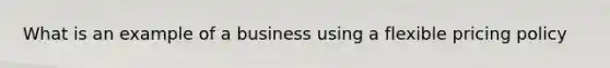 What is an example of a business using a flexible pricing policy