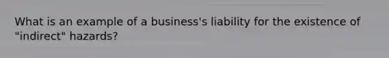 What is an example of a business's liability for the existence of "indirect" hazards?