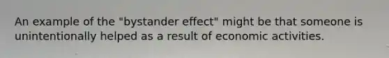 An example of the "bystander effect" might be that someone is unintentionally helped as a result of economic activities.