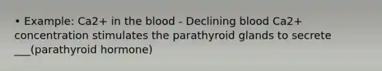 • Example: Ca2+ in the blood - Declining blood Ca2+ concentration stimulates the parathyroid glands to secrete ___(parathyroid hormone)