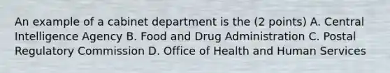 An example of a cabinet department is the (2 points) A. Central Intelligence Agency B. Food and Drug Administration C. Postal Regulatory Commission D. Office of Health and Human Services