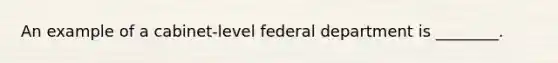 An example of a cabinet-level federal department is ________.