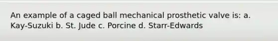 An example of a caged ball mechanical prosthetic valve is: a. Kay-Suzuki b. St. Jude c. Porcine d. Starr-Edwards